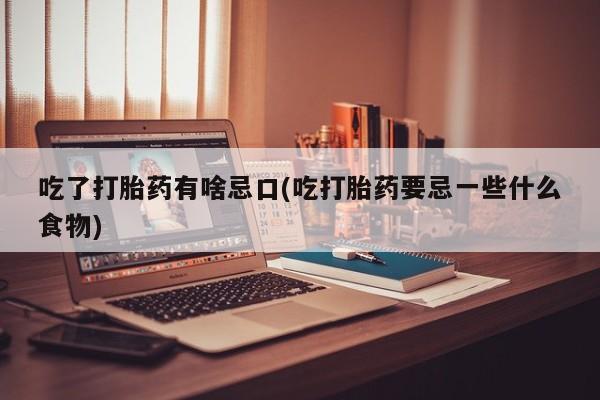药流药吃了打胎药有啥忌口(吃打胎药要忌一些什么食物)