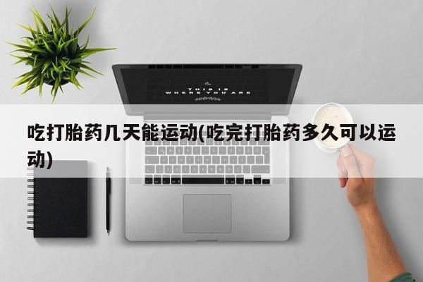 药流药吃打胎药几天能运动(吃完打胎药多久可以运动)