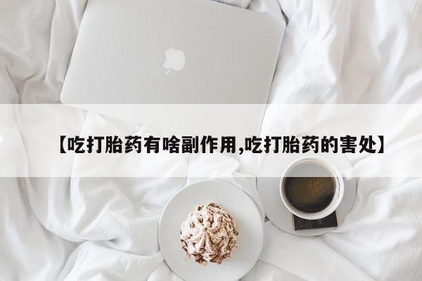 药流药【吃打胎药有啥副作用,吃打胎药的害处】