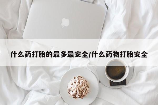 药流药什么药打胎的最多最安全/什么药物打胎安全