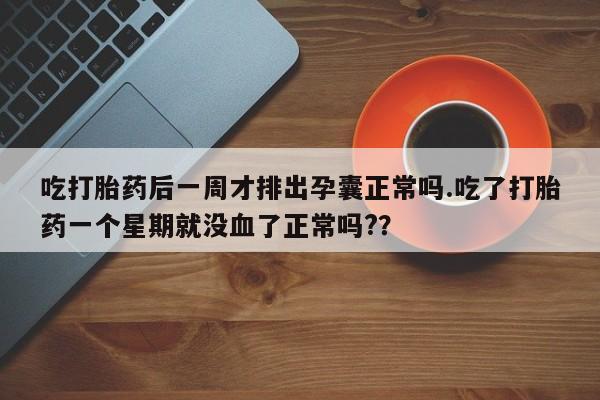 药流药吃打胎药后一周才排出孕囊正常吗.吃了打胎药一个星期就没血了正常吗?？