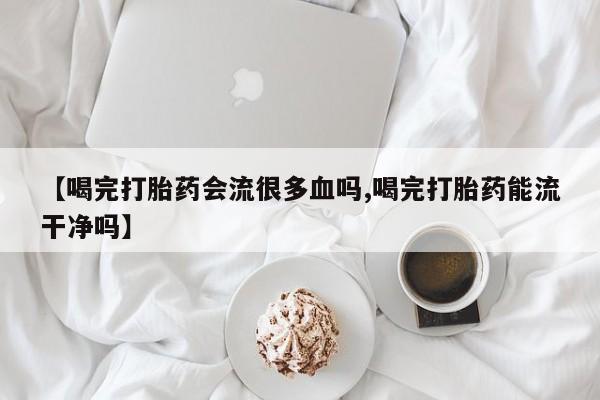 药流药【喝完打胎药会流很多血吗,喝完打胎药能流干净吗】
