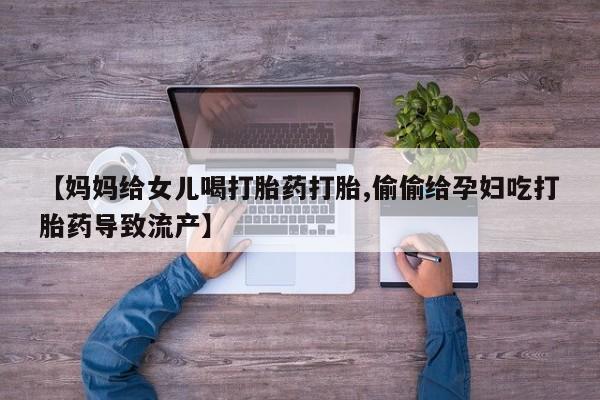 药流药【妈妈给女儿喝打胎药打胎,偷偷给孕妇吃打胎药导致流产】