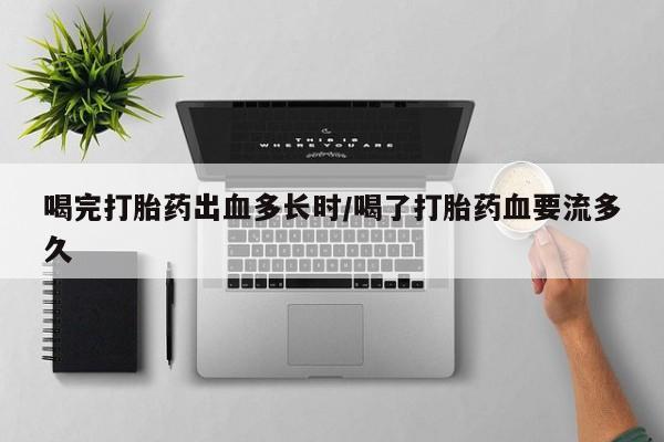 药流药喝完打胎药出血多长时/喝了打胎药血要流多久