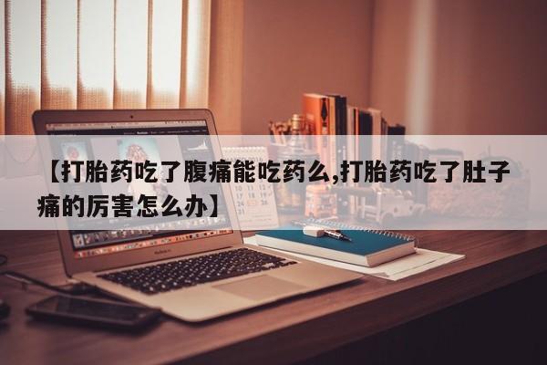 药流药【打胎药吃了腹痛能吃药么,打胎药吃了肚子痛的厉害怎么办】