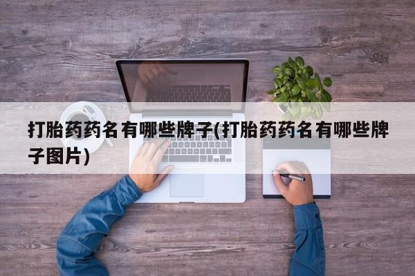 药流药打胎药药名有哪些牌子(打胎药药名有哪些牌子图片)