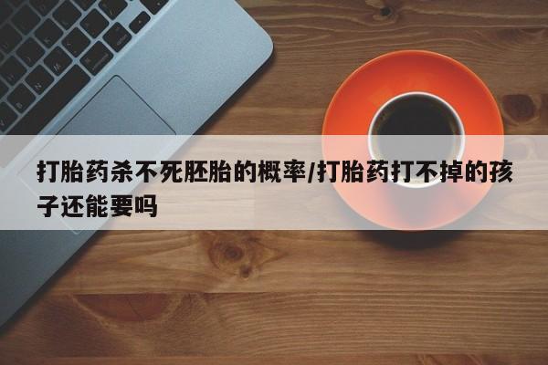 药流药打胎药杀不死胚胎的概率/打胎药打不掉的孩子还能要吗