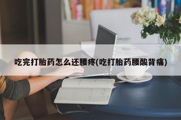 药流药吃完打胎药怎么还腰疼(吃打胎药腰酸背痛)