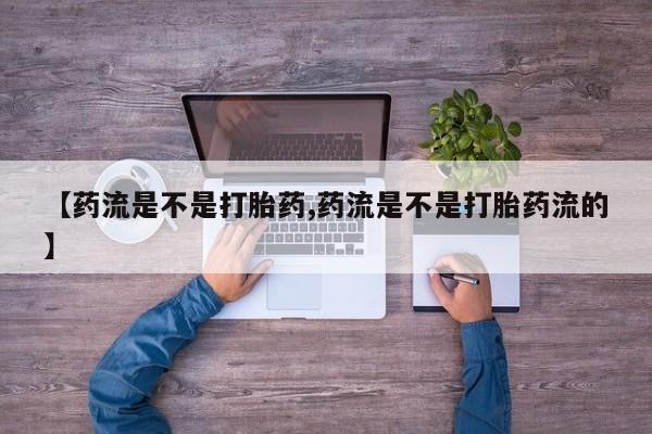 药流药【药流是不是打胎药,药流是不是打胎药流的】
