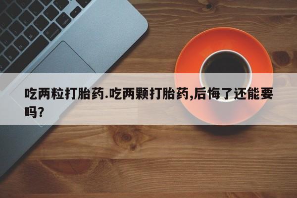 药流药吃两粒打胎药.吃两颗打胎药,后悔了还能要吗？