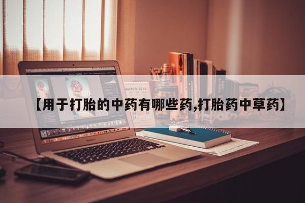 药流药【用于打胎的中药有哪些药,打胎药中草药】