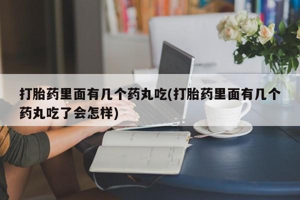 药流药打胎药里面有几个药丸吃(打胎药里面有几个药丸吃了会怎样)
