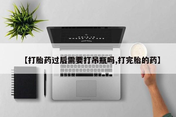 药流药【打胎药过后需要打吊瓶吗,打完胎的药】