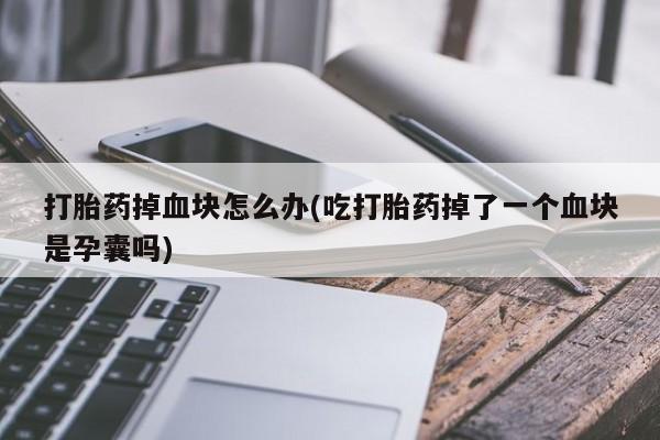 药流药打胎药掉血块怎么办(吃打胎药掉了一个血块是孕囊吗)