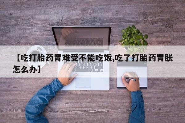 药流药【吃打胎药胃难受不能吃饭,吃了打胎药胃胀怎么办】