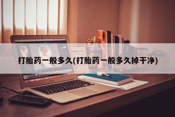 药流药打胎药一般多久(打胎药一般多久掉干净)