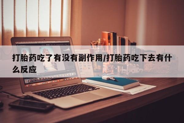 药流药打胎药吃了有没有副作用/打胎药吃下去有什么反应