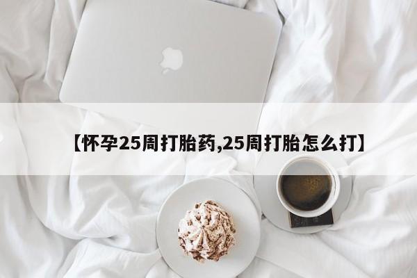 药流药【怀孕25周打胎药,25周打胎怎么打】