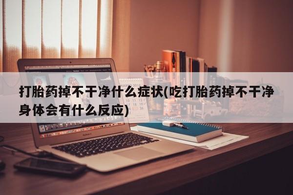 药流药打胎药掉不干净什么症状(吃打胎药掉不干净身体会有什么反应)