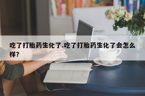 药流药吃了打胎药生化了.吃了打胎药生化了会怎么样？