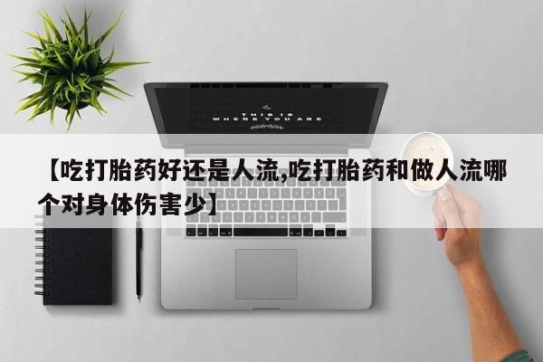 药流药【吃打胎药好还是人流,吃打胎药和做人流哪个对身体伤害少】