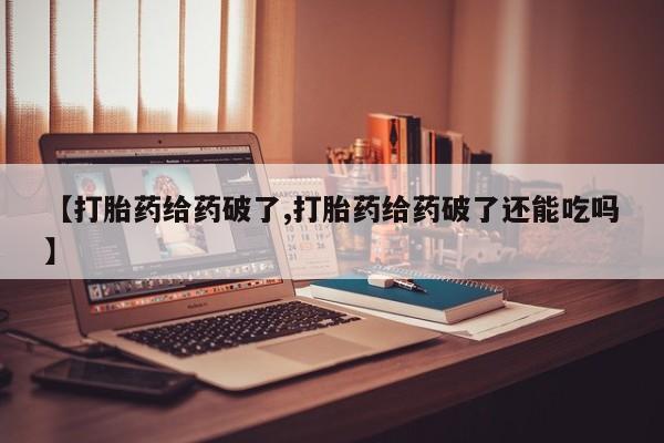 药流药【打胎药给药破了,打胎药给药破了还能吃吗】