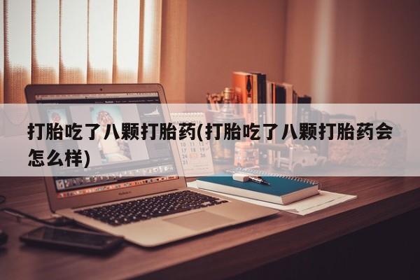 药流药打胎吃了八颗打胎药(打胎吃了八颗打胎药会怎么样)
