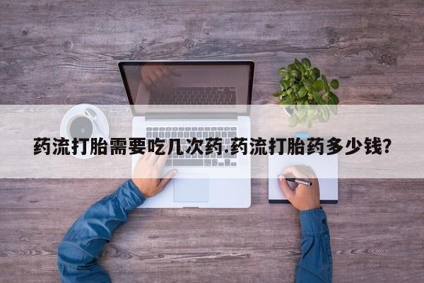 药流药药流打胎需要吃几次药.药流打胎药多少钱？