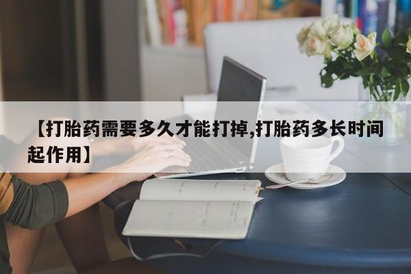 药流药【打胎药需要多久才能打掉,打胎药多长时间起作用】