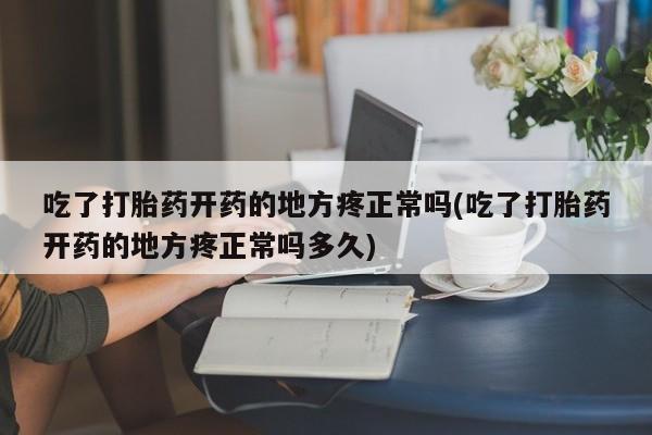 药流药吃了打胎药开药的地方疼正常吗(吃了打胎药开药的地方疼正常吗多久)