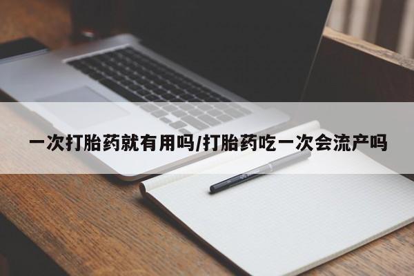 药流药一次打胎药就有用吗/打胎药吃一次会流产吗