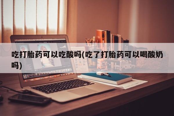 药流药吃打胎药可以吃酸吗(吃了打胎药可以喝酸奶吗)