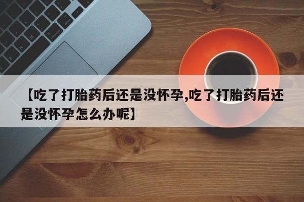 药流药【吃了打胎药后还是没怀孕,吃了打胎药后还是没怀孕怎么办呢】
