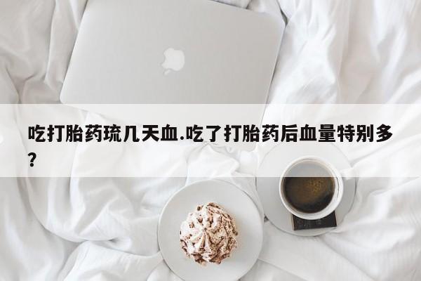 药流药吃打胎药琉几天血.吃了打胎药后血量特别多？