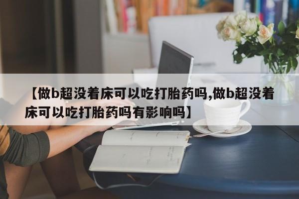 药流药【做b超没着床可以吃打胎药吗,做b超没着床可以吃打胎药吗有影响吗】