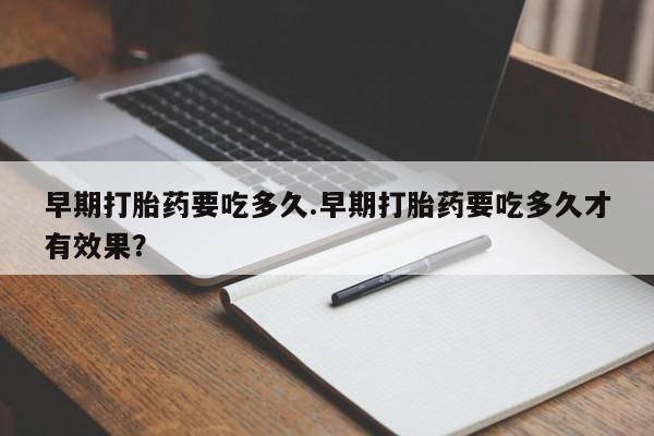 药流药早期打胎药要吃多久.早期打胎药要吃多久才有效果？