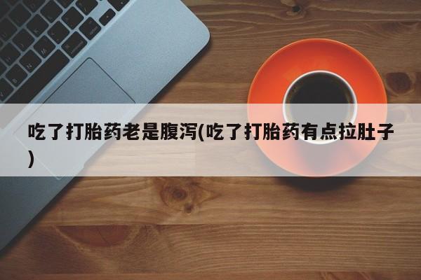 药流药吃了打胎药老是腹泻(吃了打胎药有点拉肚子)