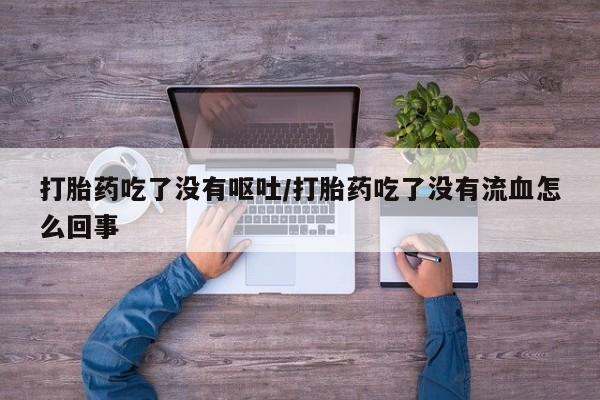 药流药打胎药吃了没有呕吐/打胎药吃了没有流血怎么回事