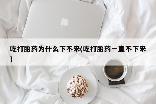 药流药吃打胎药为什么下不来(吃打胎药一直不下来)