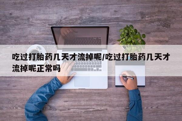 药流药吃过打胎药几天才流掉呢/吃过打胎药几天才流掉呢正常吗