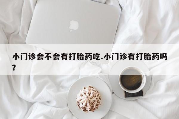 药流药小门诊会不会有打胎药吃.小门诊有打胎药吗？