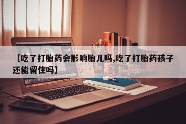 药流药【吃了打胎药会影响胎儿吗,吃了打胎药孩子还能留住吗】