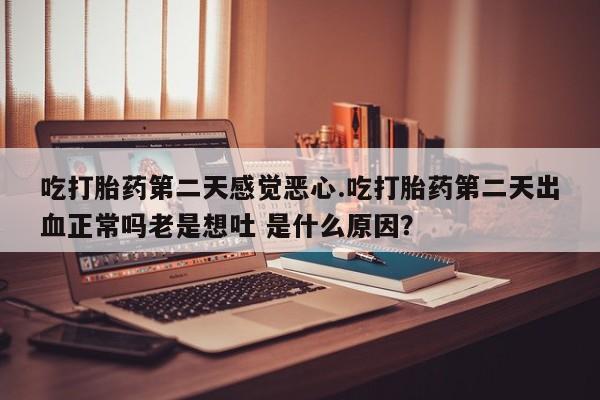 药流药吃打胎药第二天感觉恶心.吃打胎药第二天出血正常吗老是想吐 是什么原因？