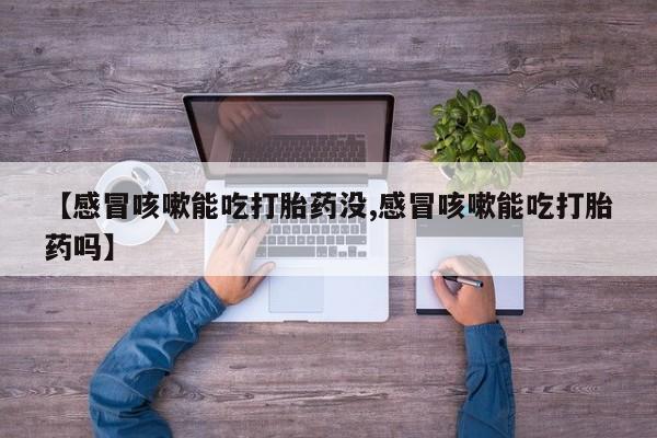 药流药【感冒咳嗽能吃打胎药没,感冒咳嗽能吃打胎药吗】