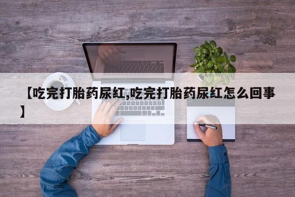 药流药【吃完打胎药尿红,吃完打胎药尿红怎么回事】
