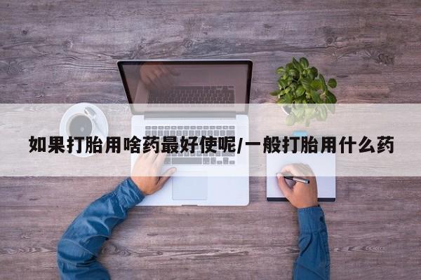 药流药如果打胎用啥药最好使呢/一般打胎用什么药