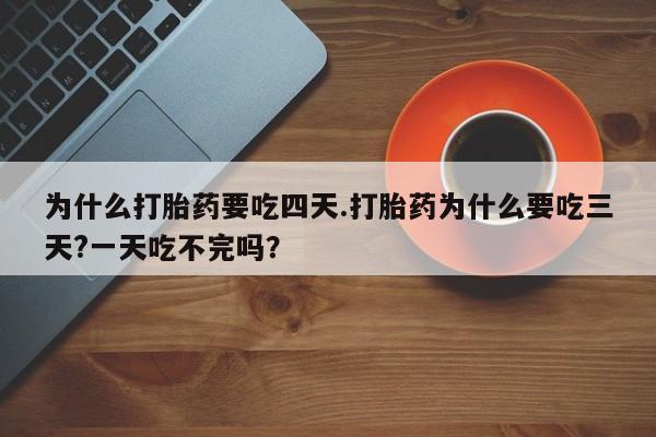 药流药为什么打胎药要吃四天.打胎药为什么要吃三天?一天吃不完吗？