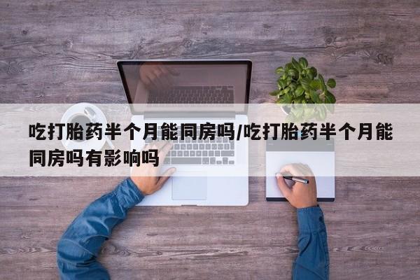 药流药吃打胎药半个月能同房吗/吃打胎药半个月能同房吗有影响吗