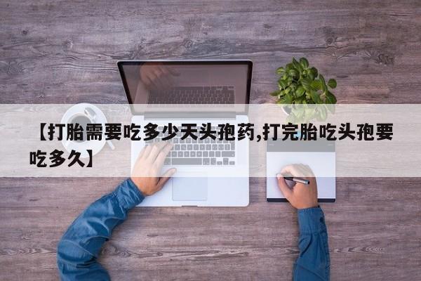 药流药【打胎需要吃多少天头孢药,打完胎吃头孢要吃多久】