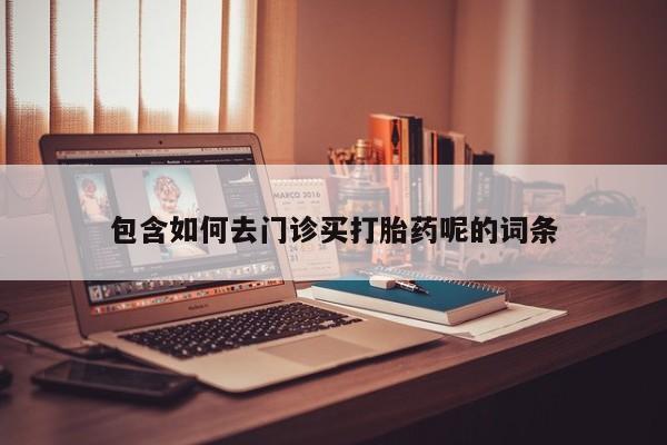药流药包含如何去门诊买打胎药呢的词条